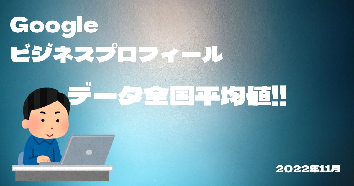 Googleビジネスプロフィール～2022年11月全国のお店の平均GBP数値～